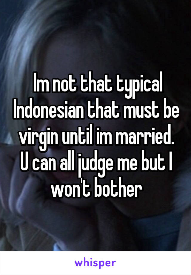  Im not that typical Indonesian that must be virgin until im married. U can all judge me but I won't bother