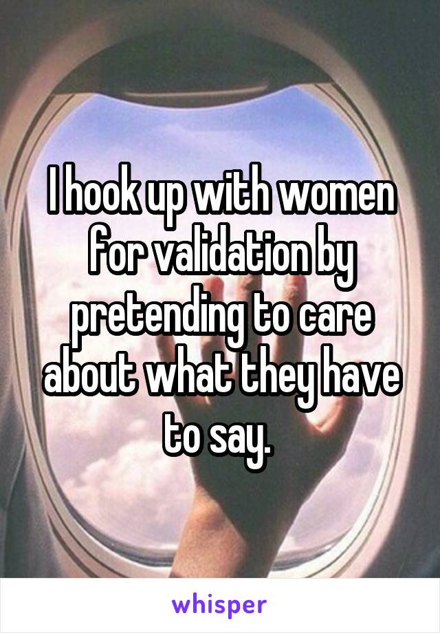 I hook up with women for validation by pretending to care about what they have to say. 