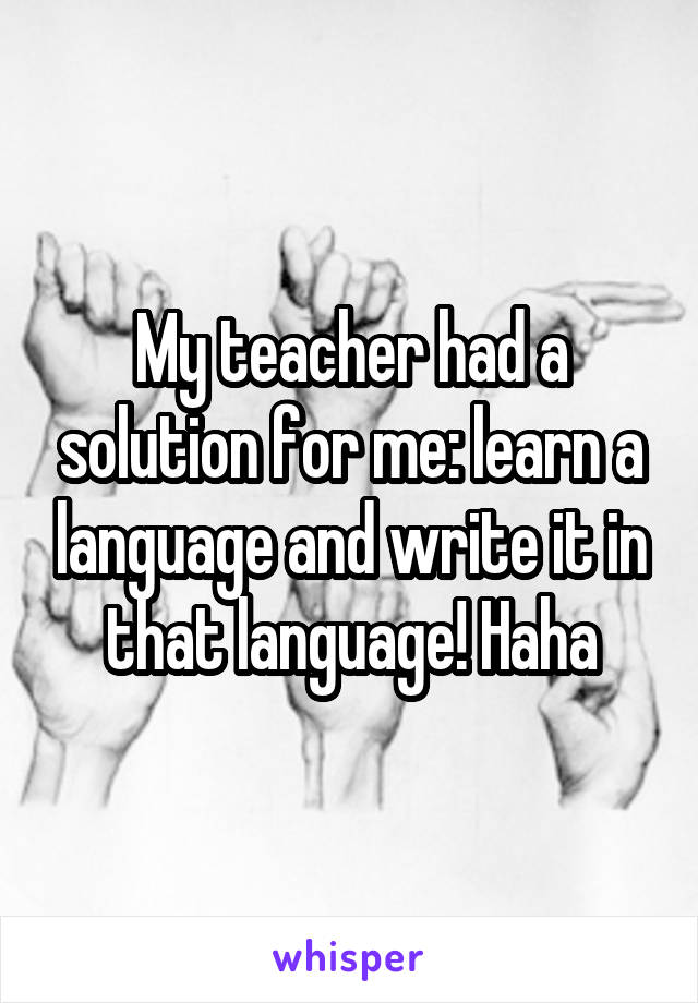 My teacher had a solution for me: learn a language and write it in that language! Haha