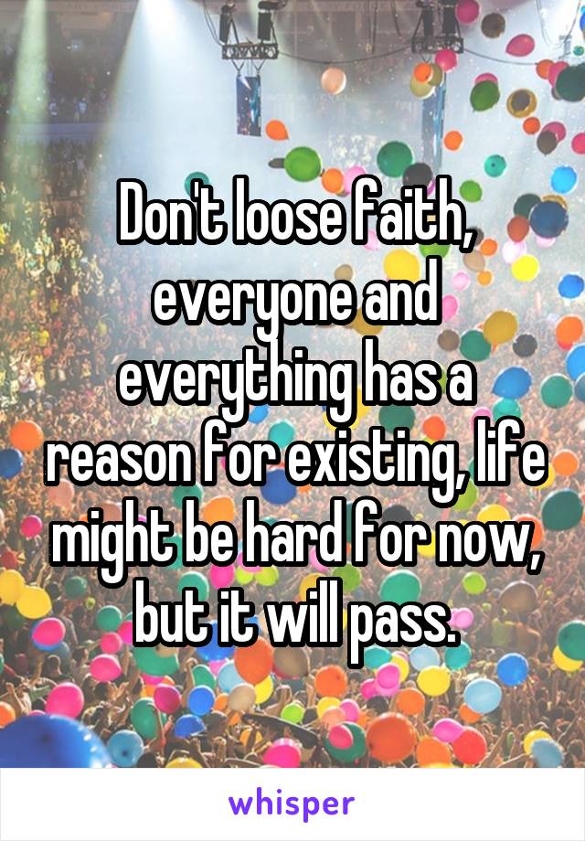 Don't loose faith, everyone and everything has a reason for existing, life might be hard for now, but it will pass.