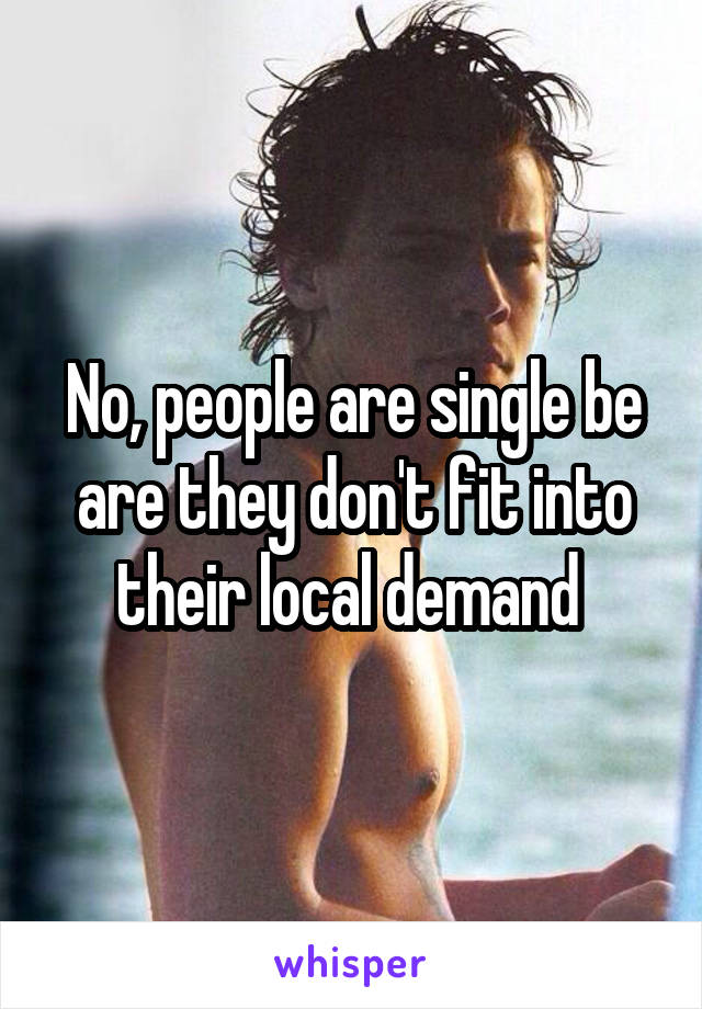 No, people are single be are they don't fit into their local demand 