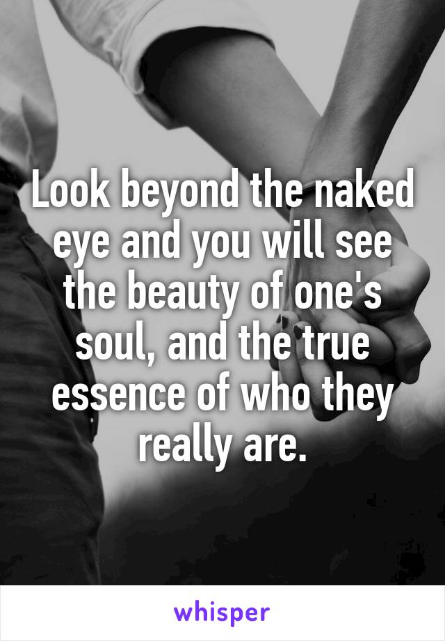 Look beyond the naked eye and you will see the beauty of one's soul, and the true essence of who they really are.