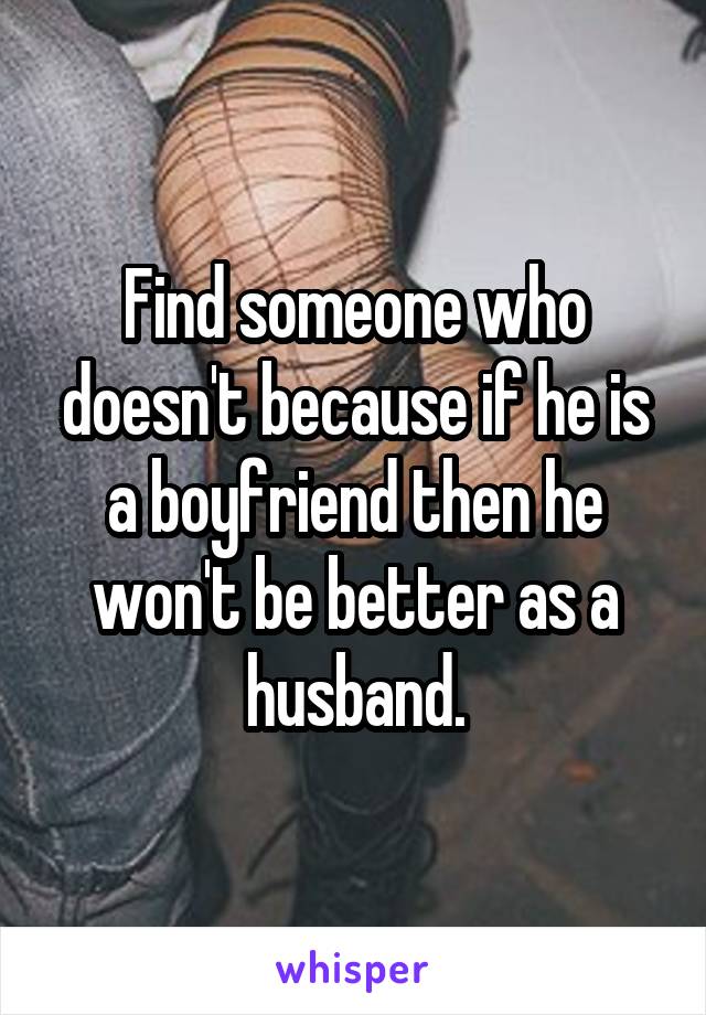 Find someone who doesn't because if he is a boyfriend then he won't be better as a husband.