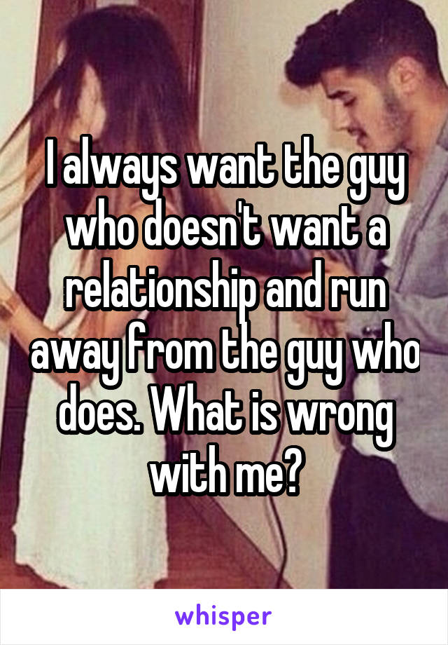 I always want the guy who doesn't want a relationship and run away from the guy who does. What is wrong with me?