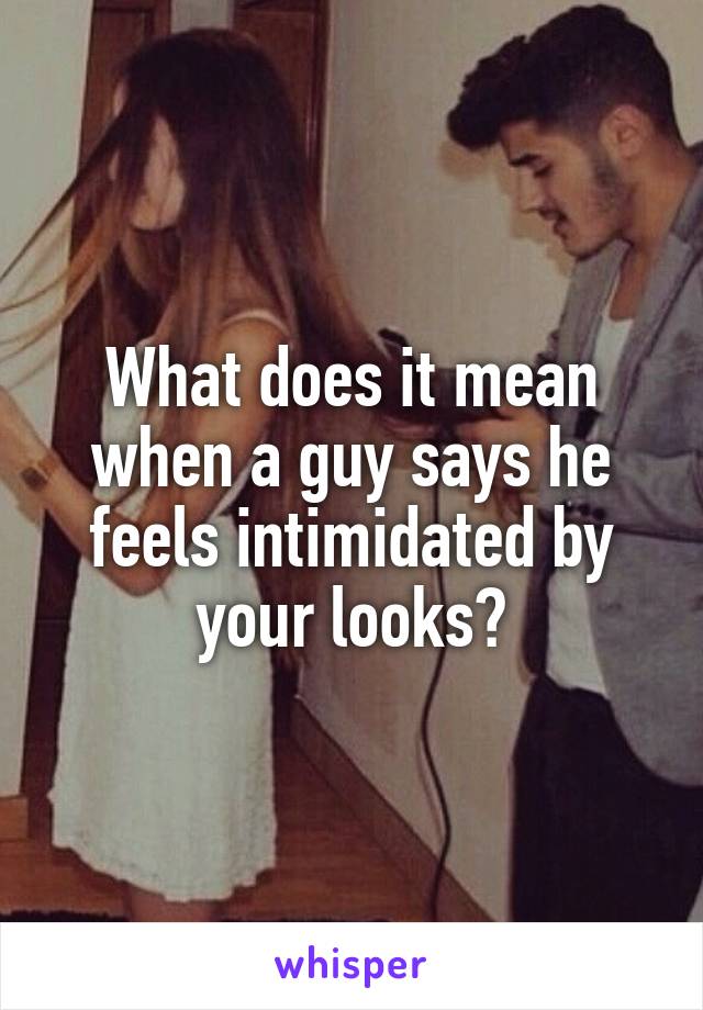 What does it mean when a guy says he feels intimidated by your looks?