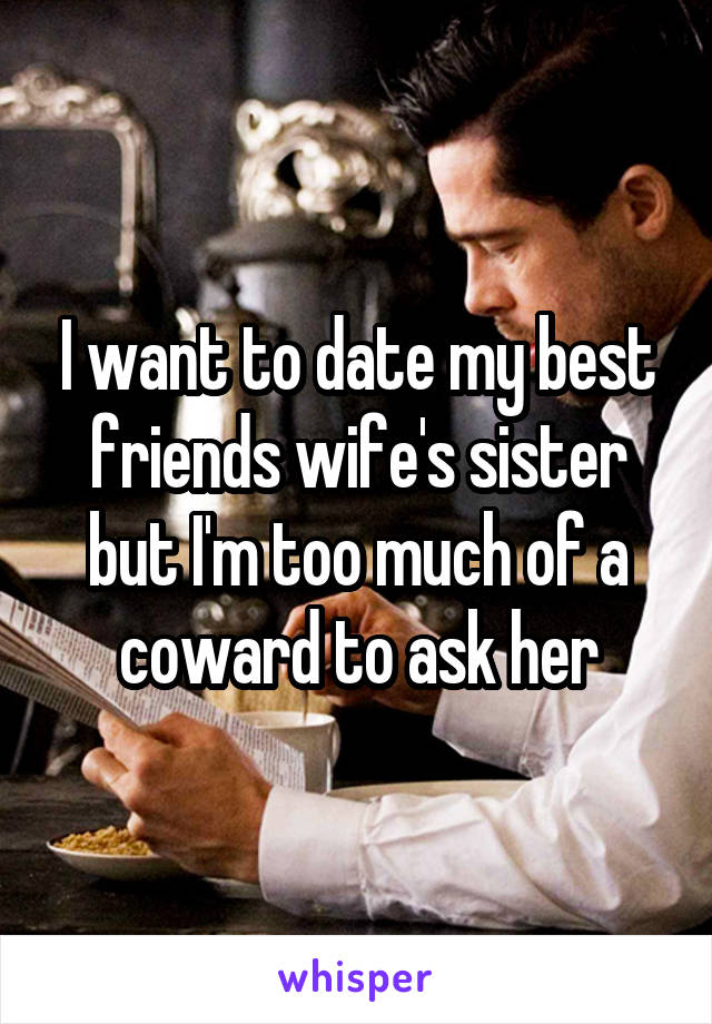 I want to date my best friends wife's sister but I'm too much of a coward to ask her