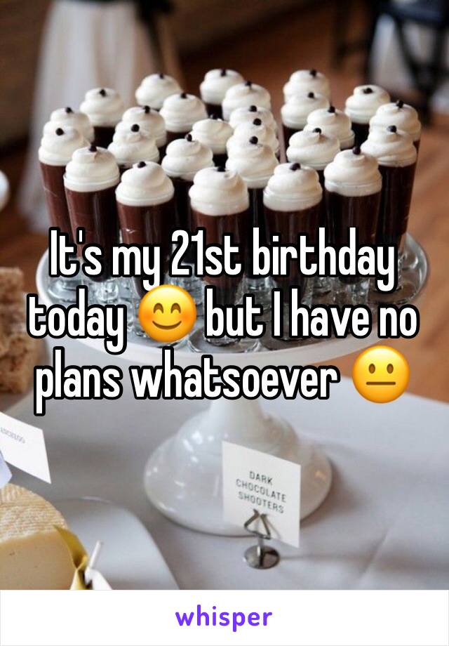 It's my 21st birthday today 😊 but I have no plans whatsoever 😐
