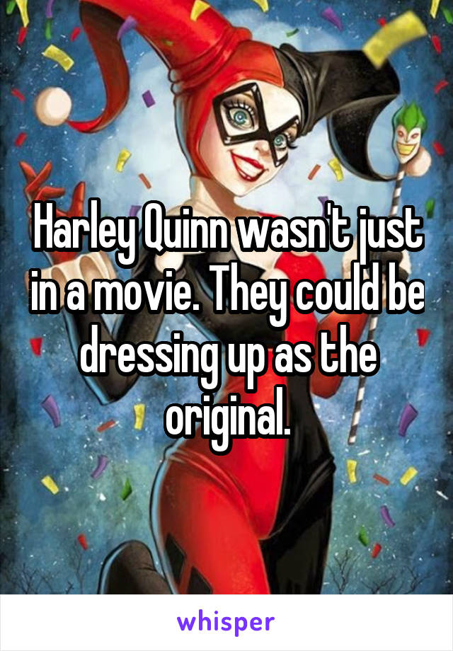 Harley Quinn wasn't just in a movie. They could be dressing up as the original.