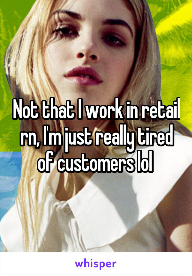 Not that I work in retail rn, I'm just really tired of customers lol 