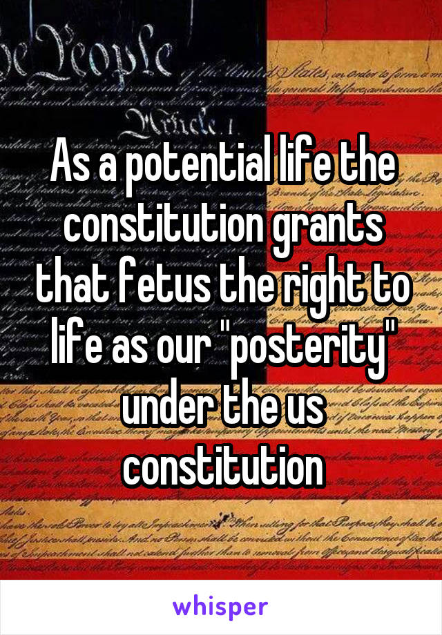 As a potential life the constitution grants that fetus the right to life as our "posterity" under the us constitution