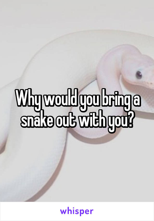 Why would you bring a snake out with you?