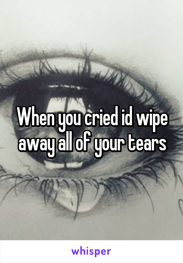 When you cried id wipe away all of your tears