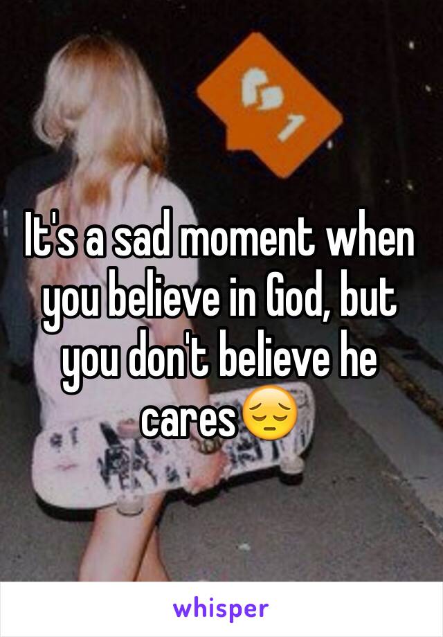 It's a sad moment when you believe in God, but you don't believe he cares😔