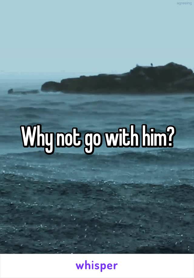 Why not go with him?