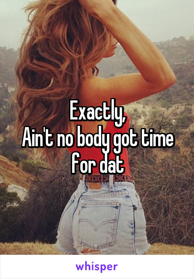 Exactly,
Ain't no body got time for dat