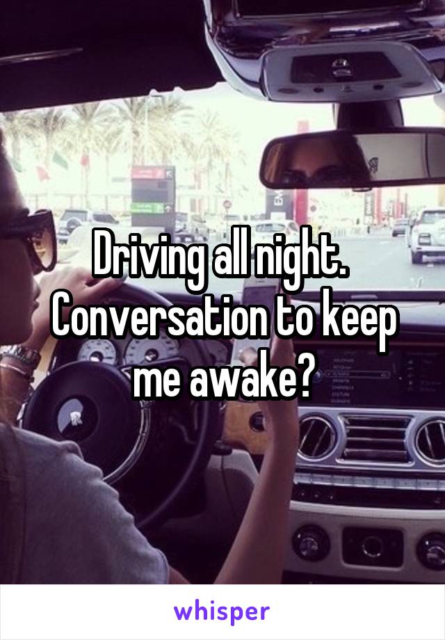 Driving all night. 
Conversation to keep me awake?