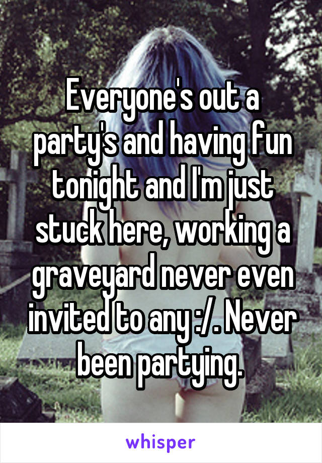 Everyone's out a party's and having fun tonight and I'm just stuck here, working a graveyard never even invited to any :/. Never been partying. 