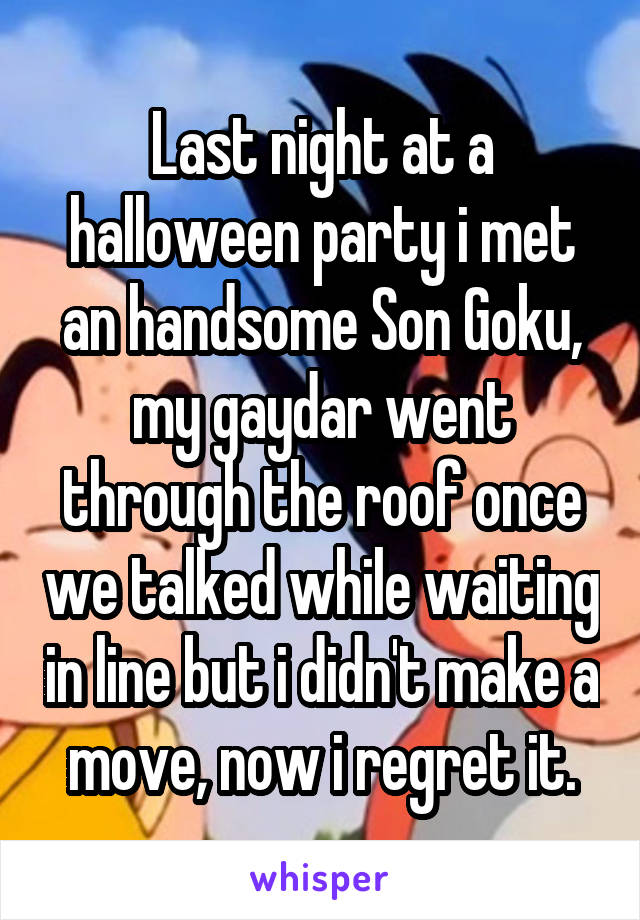 Last night at a halloween party i met an handsome Son Goku, my gaydar went through the roof once we talked while waiting in line but i didn't make a move, now i regret it.