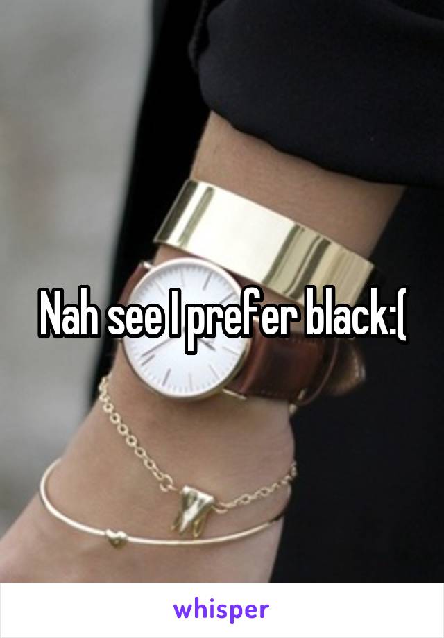 Nah see I prefer black:(