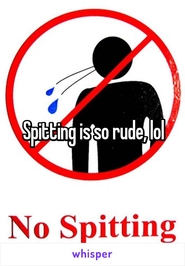 Spitting is so rude, lol