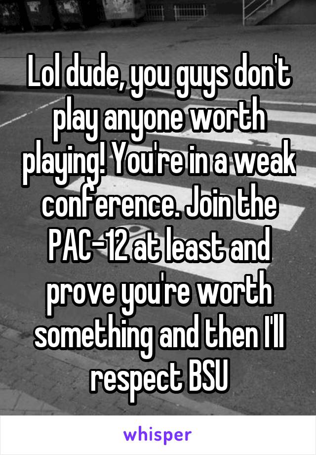 Lol dude, you guys don't play anyone worth playing! You're in a weak conference. Join the PAC-12 at least and prove you're worth something and then I'll respect BSU