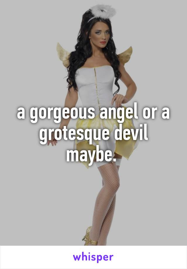 a gorgeous angel or a grotesque devil maybe. 