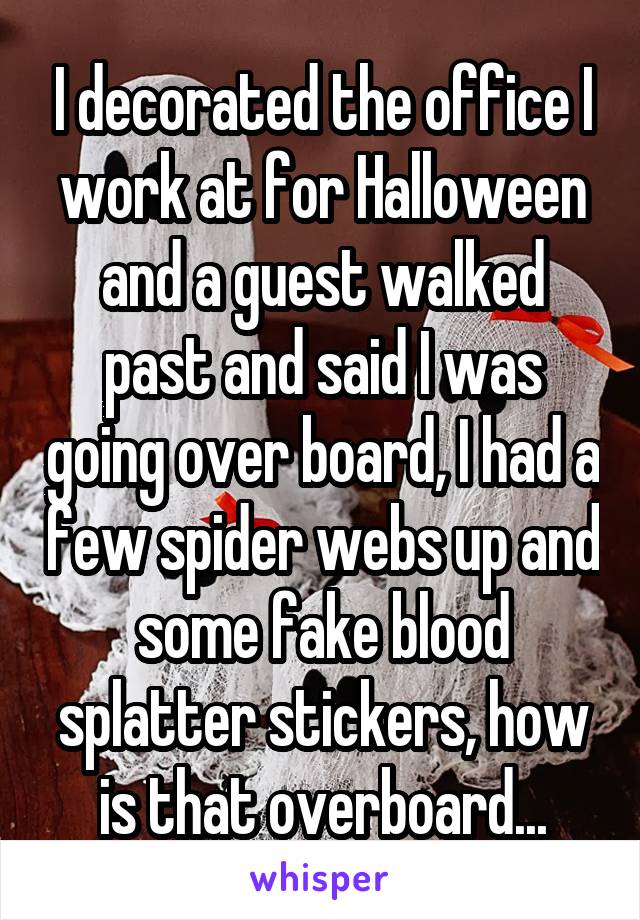 I decorated the office I work at for Halloween and a guest walked past and said I was going over board, I had a few spider webs up and some fake blood splatter stickers, how is that overboard...