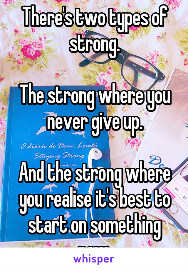 There's two types of strong.

The strong where you never give up.

And the strong where you realise it's best to start on something new.