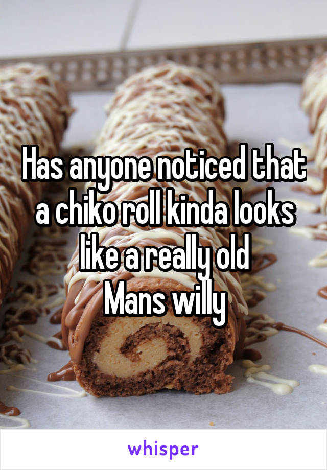 Has anyone noticed that a chiko roll kinda looks like a really old
Mans willy