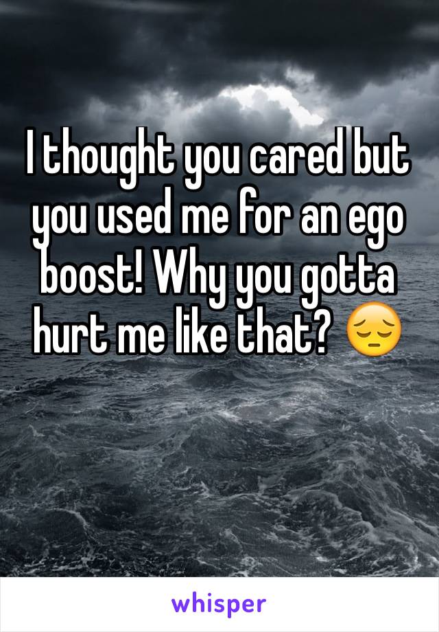 I thought you cared but you used me for an ego boost! Why you gotta hurt me like that? 😔