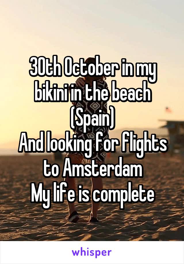30th October in my bikini in the beach (Spain)
And looking for flights to Amsterdam
My life is complete