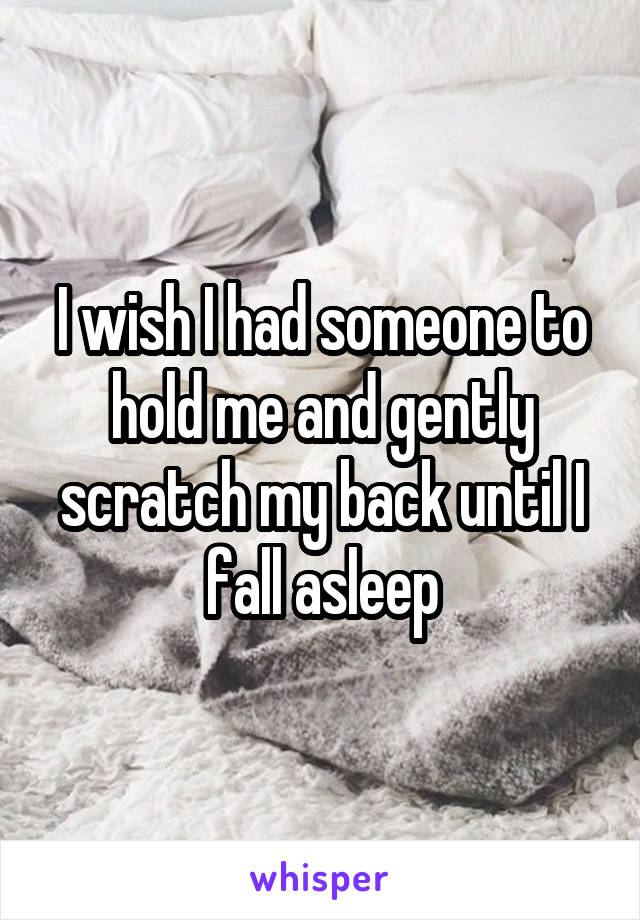 I wish I had someone to hold me and gently scratch my back until I fall asleep