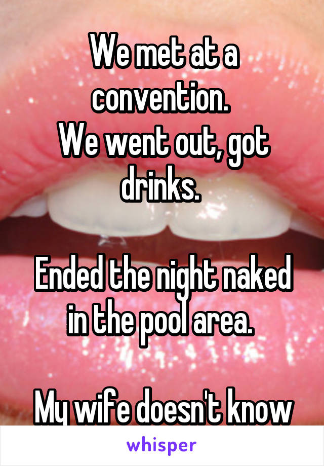 We met at a convention. 
We went out, got drinks. 

Ended the night naked in the pool area. 

My wife doesn't know