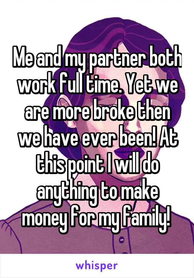 Me and my partner both work full time. Yet we are more broke then we have ever been! At this point I will do anything to make money for my family! 