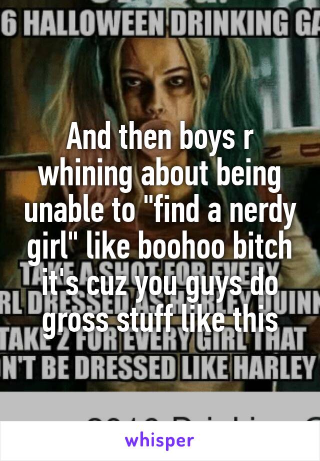 And then boys r whining about being unable to "find a nerdy girl" like boohoo bitch it's cuz you guys do gross stuff like this