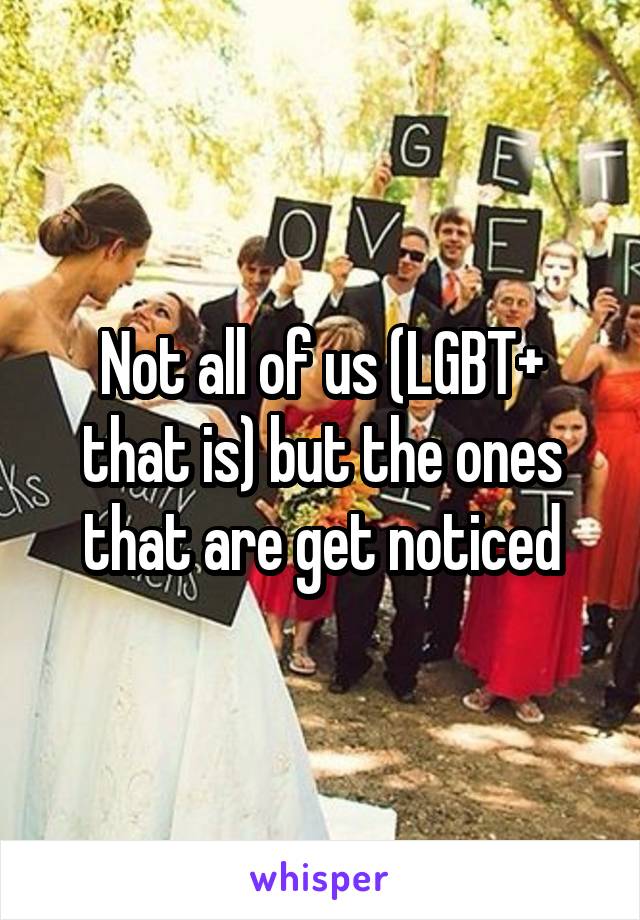 Not all of us (LGBT+ that is) but the ones that are get noticed