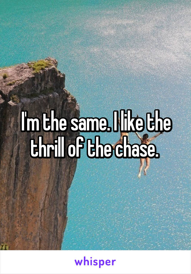 I'm the same. I like the thrill of the chase. 