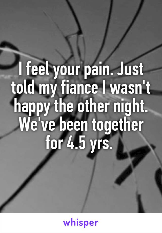 I feel your pain. Just told my fiance I wasn't happy the other night. We've been together for 4.5 yrs. 
