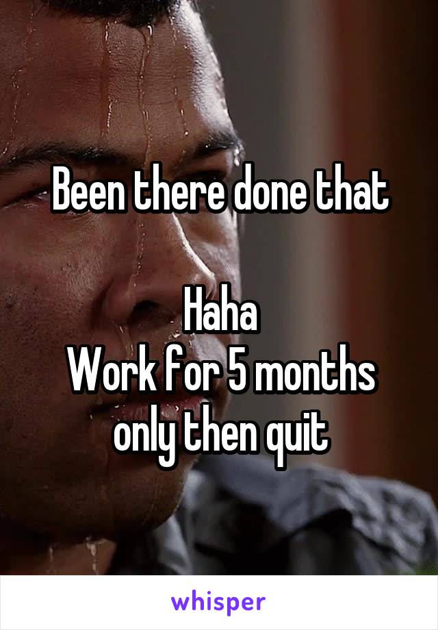 Been there done that

Haha
Work for 5 months only then quit