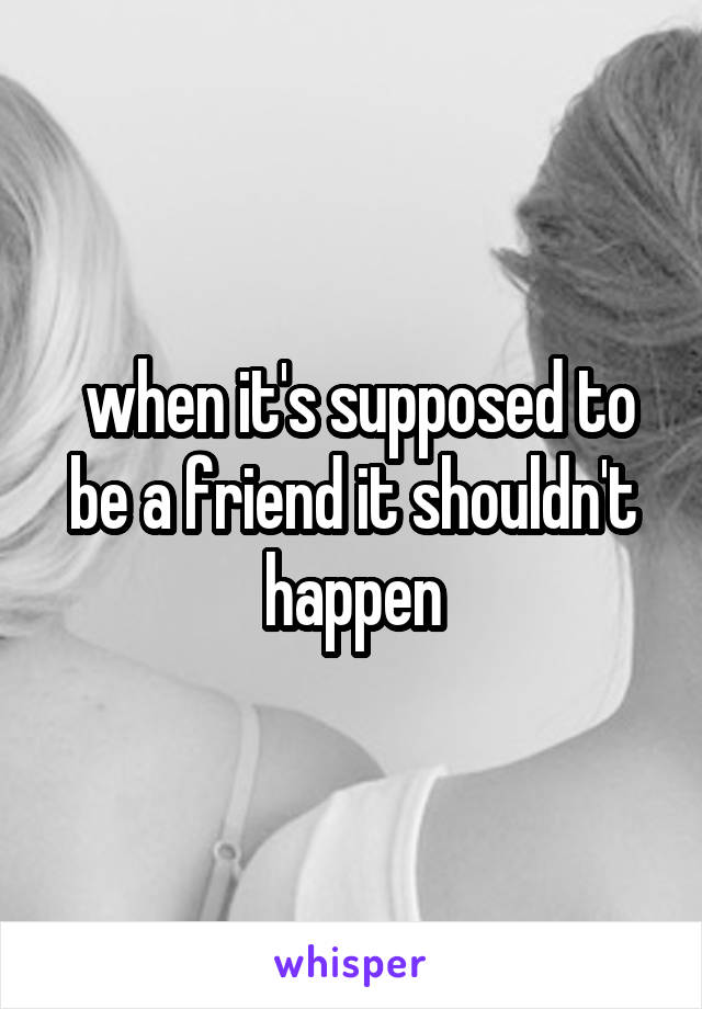  when it's supposed to be a friend it shouldn't happen