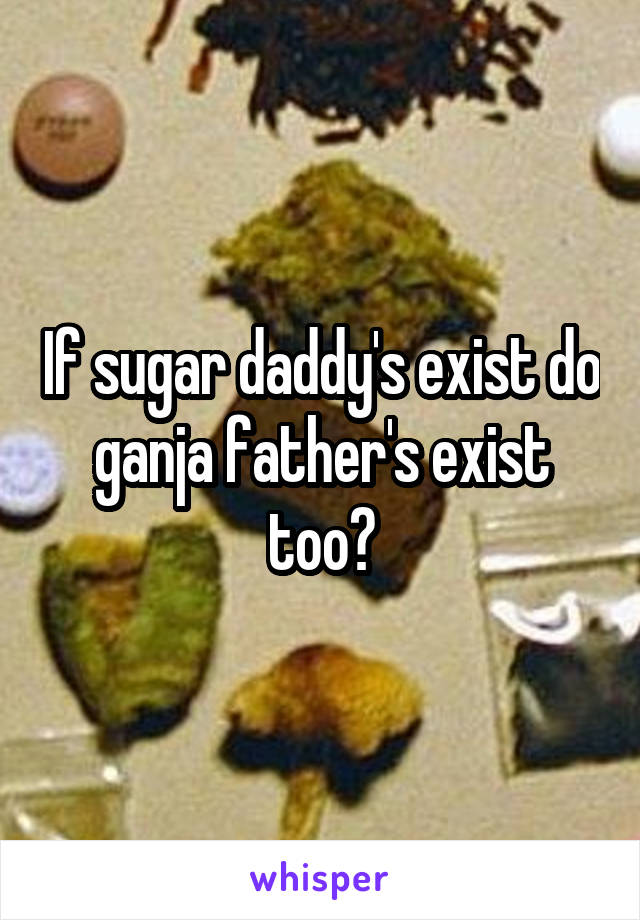 If sugar daddy's exist do ganja father's exist too?
