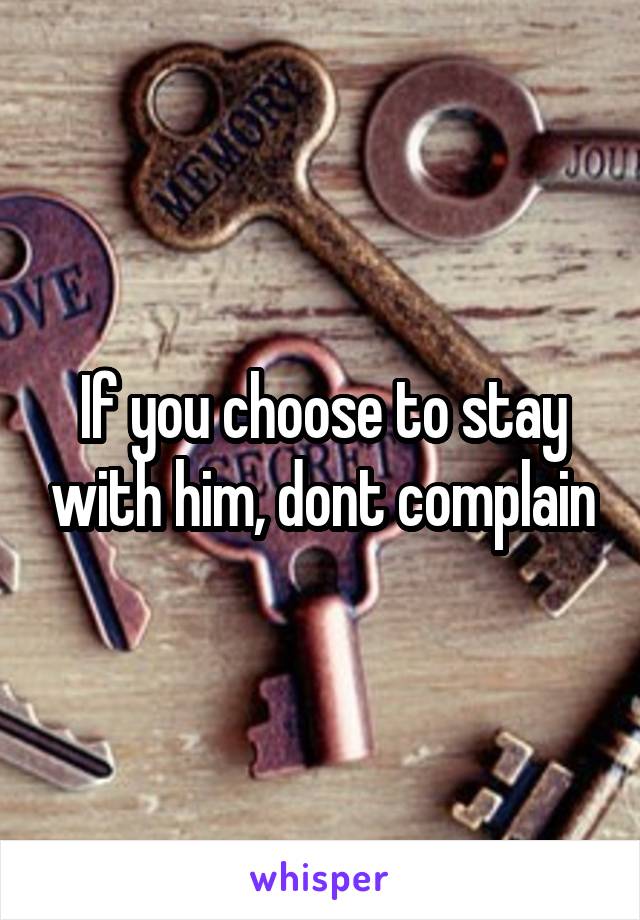 If you choose to stay with him, dont complain