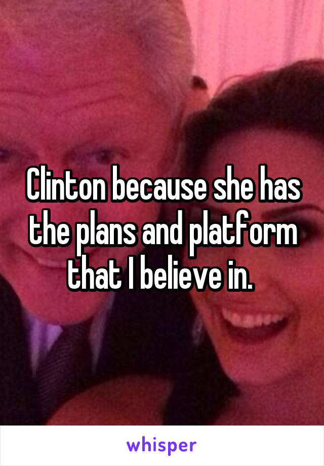 Clinton because she has the plans and platform that I believe in. 