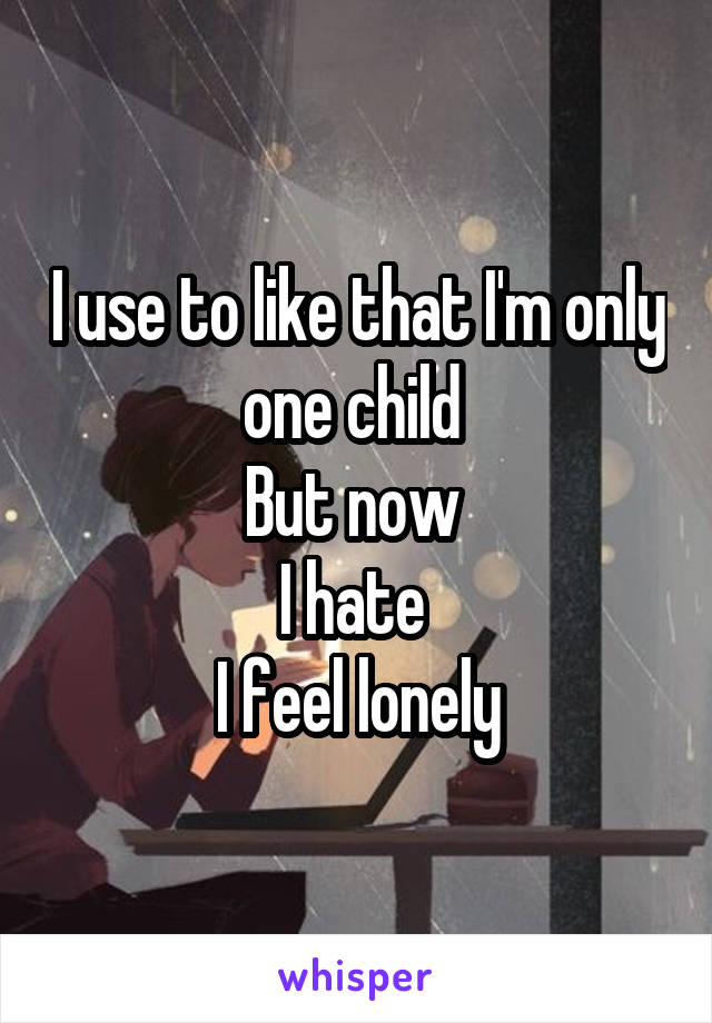 I use to like that I'm only one child 
But now 
I hate 
I feel lonely