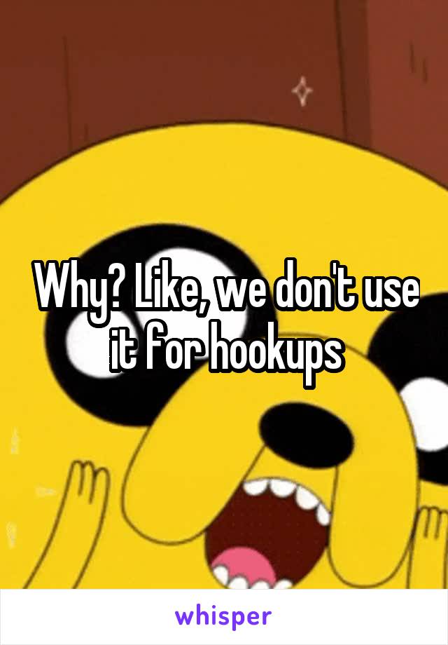 Why? Like, we don't use it for hookups