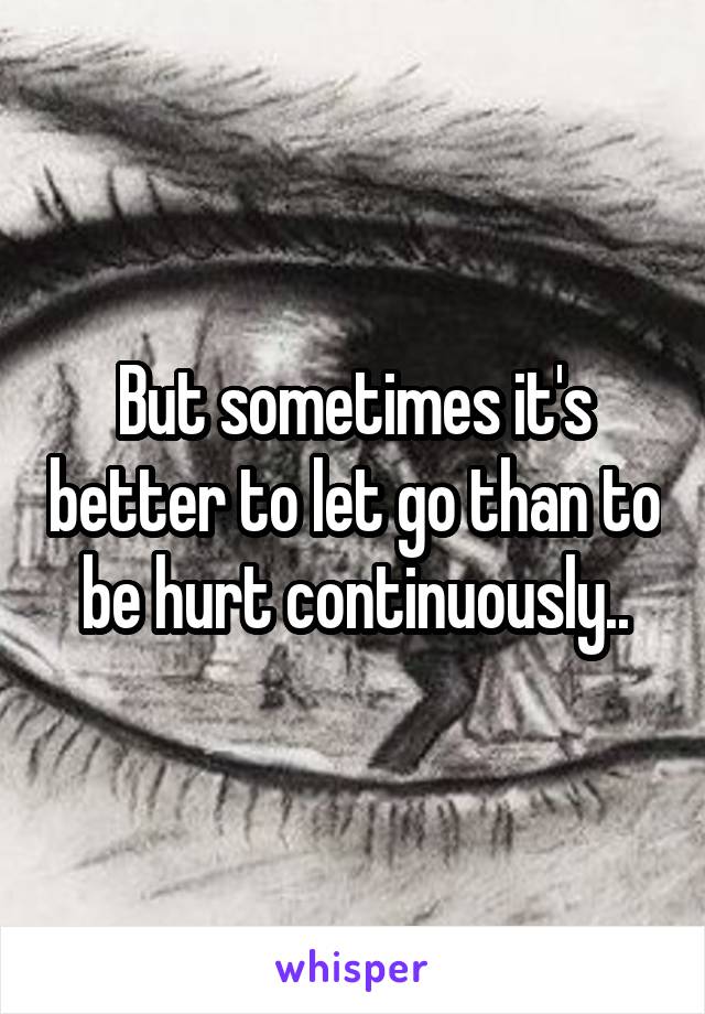 But sometimes it's better to let go than to be hurt continuously..