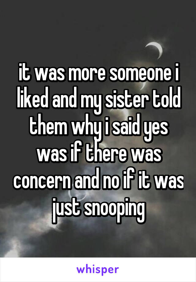 it was more someone i liked and my sister told them why i said yes was if there was concern and no if it was just snooping
