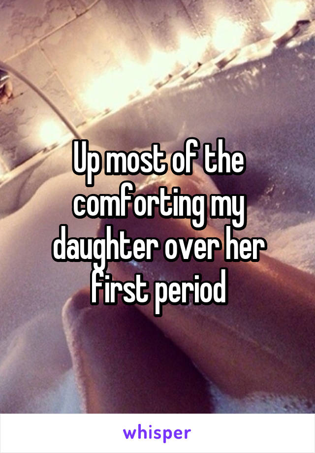 Up most of the comforting my daughter over her first period