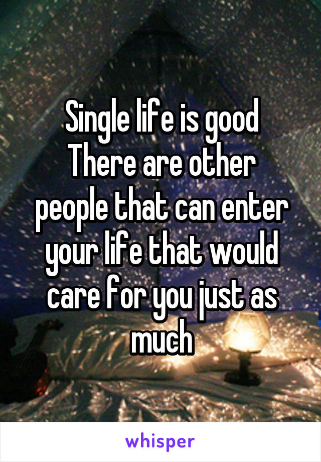 Single life is good
There are other people that can enter your life that would care for you just as much