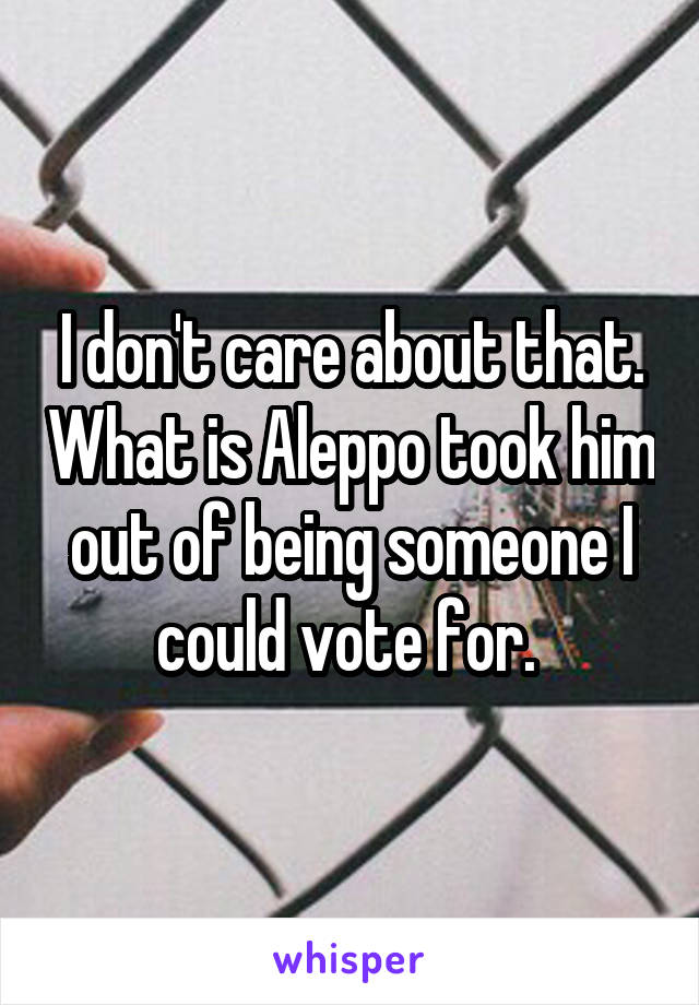 I don't care about that. What is Aleppo took him out of being someone I could vote for. 